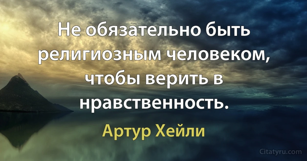 Не обязательно быть религиозным человеком, чтобы верить в нравственность. (Артур Хейли)