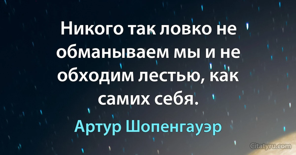 Никого так ловко не обманываем мы и не обходим лестью, как самих себя. (Артур Шопенгауэр)