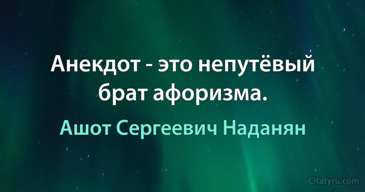 Анекдот - это непутёвый брат афоризма. (Ашот Сергеевич Наданян)