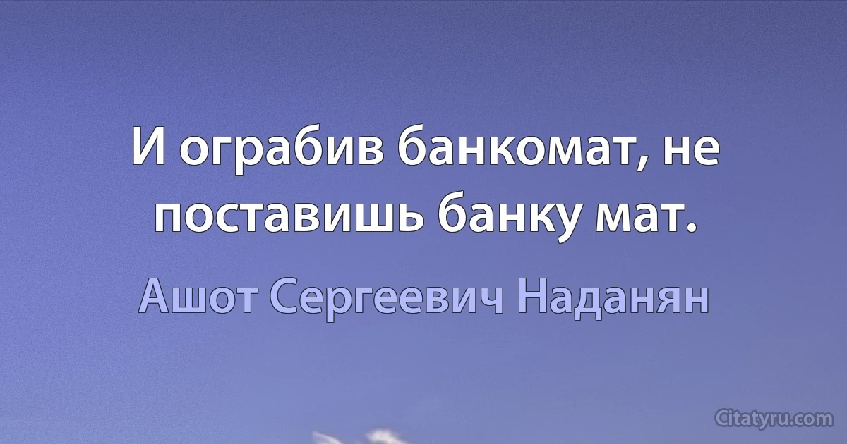 И ограбив банкомат, не поставишь банку мат. (Ашот Сергеевич Наданян)