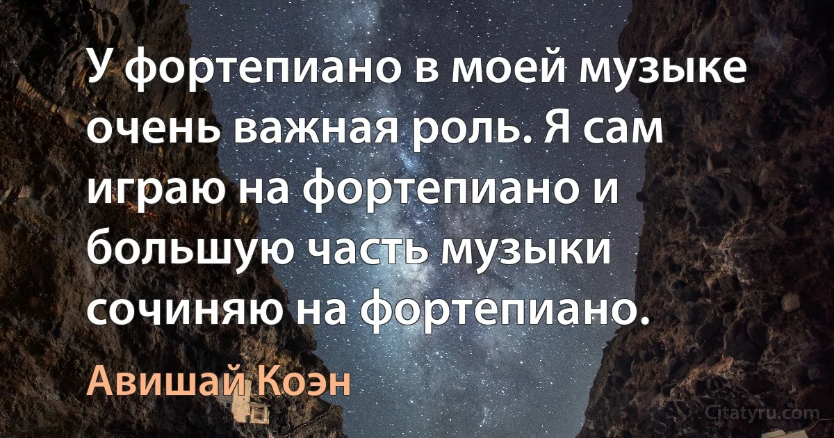 У фортепиано в моей музыке очень важная роль. Я сам играю на фортепиано и большую часть музыки сочиняю на фортепиано. (Авишай Коэн)