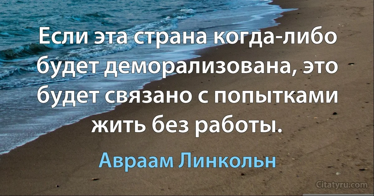 Если эта страна когда-либо будет деморализована, это будет связано с попытками жить без работы. (Авраам Линкольн)