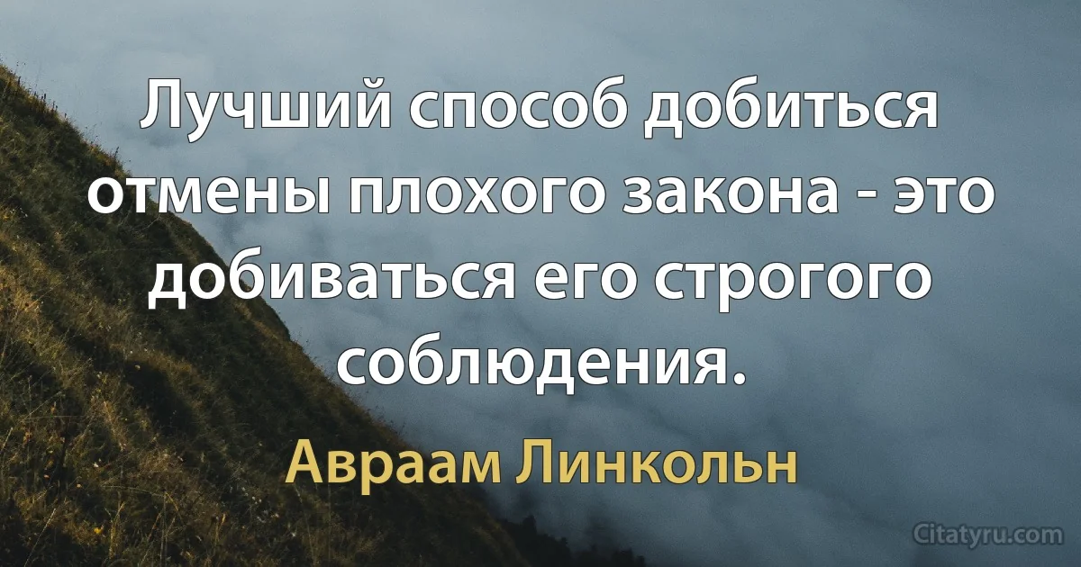 Лучший способ добиться отмены плохого закона - это добиваться его строгого соблюдения. (Авраам Линкольн)