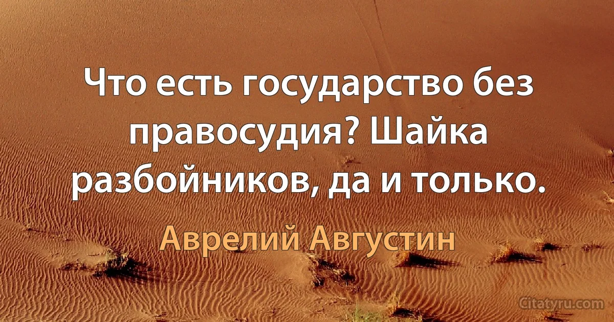 Что есть государство без правосудия? Шайка разбойников, да и только. (Аврелий Августин)