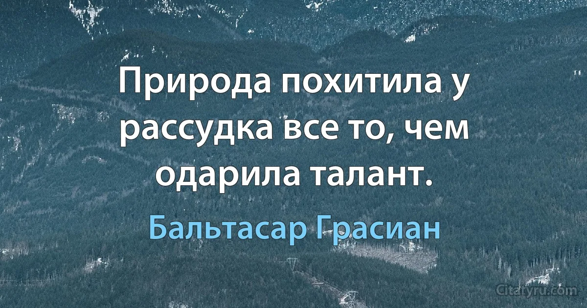 Природа похитила у рассудка все то, чем одарила талант. (Бальтасар Грасиан)