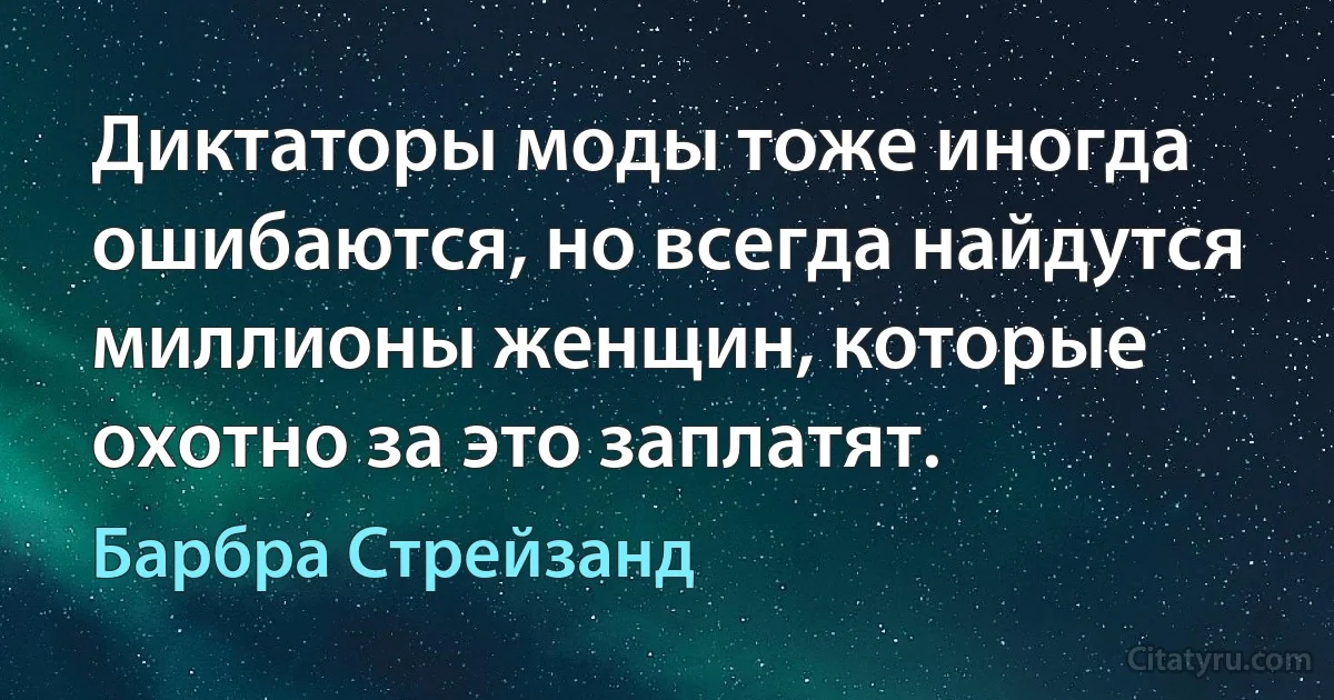 Диктаторы моды тоже иногда ошибаются, но всегда найдутся миллионы женщин, которые охотно за это заплатят. (Барбра Стрейзанд)