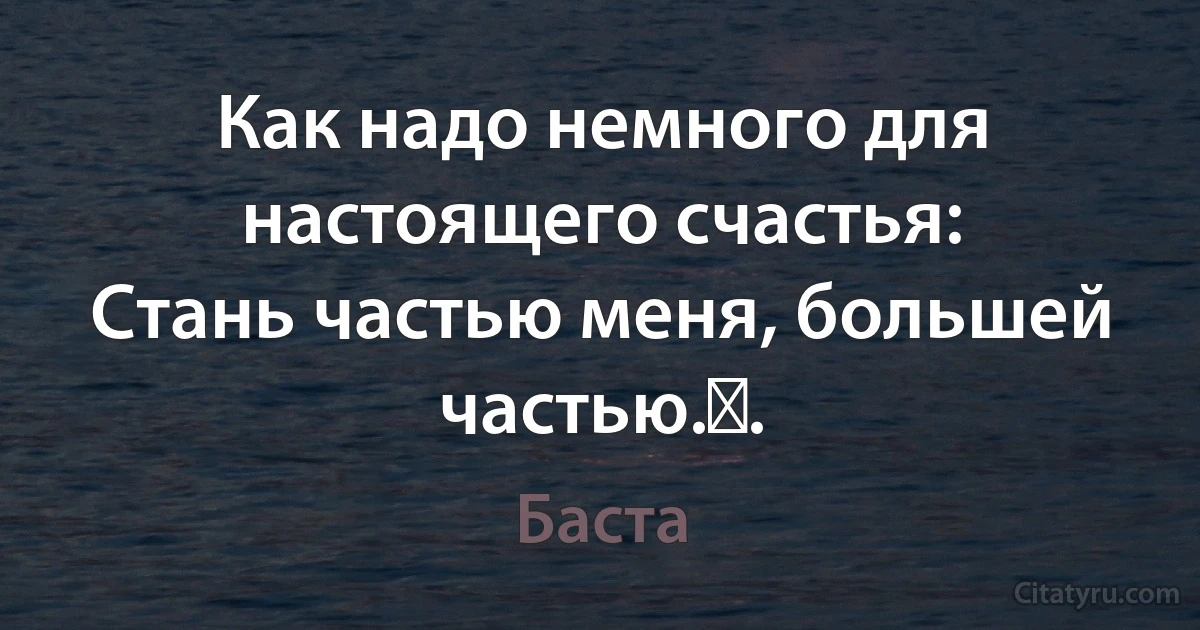 Как надо немного для настоящего счастья: 
Стань частью меня, большей частью.​. (Баста)