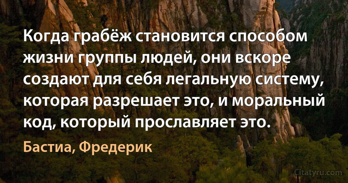 Когда грабёж становится способом жизни группы людей, они вскоре создают для себя легальную систему, которая разрешает это, и моральный код, который прославляет это. (Бастиа, Фредерик)