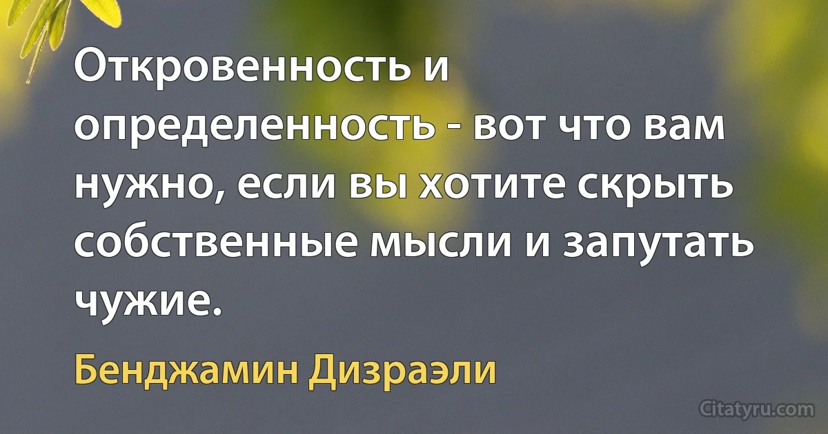 Откровенность и определенность - вот что вам нужно, если вы хотите скрыть собственные мысли и запутать чужие. (Бенджамин Дизраэли)