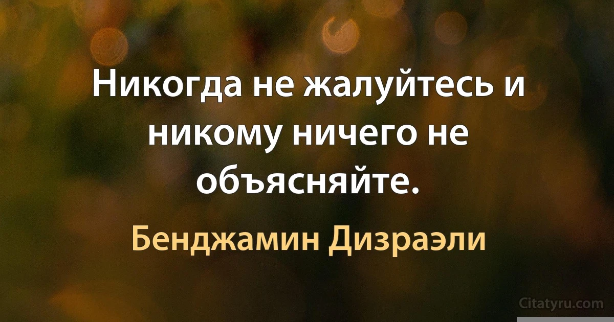 Никогда не жалуйтесь и никому ничего не объясняйте. (Бенджамин Дизраэли)