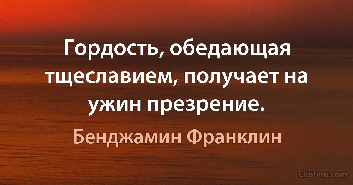 Гордость, обедающая тщеславием, получает на ужин презрение. (Бенджамин Франклин)