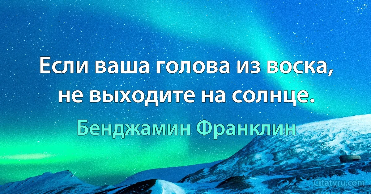 Если ваша голова из воска, не выходите на солнце. (Бенджамин Франклин)