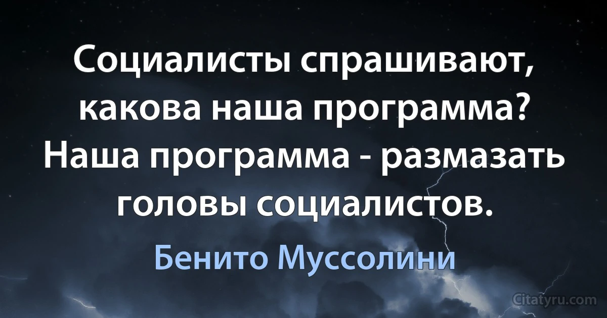 Социалисты спрашивают, какова наша программа? Наша программа - размазать головы социалистов. (Бенито Муссолини)