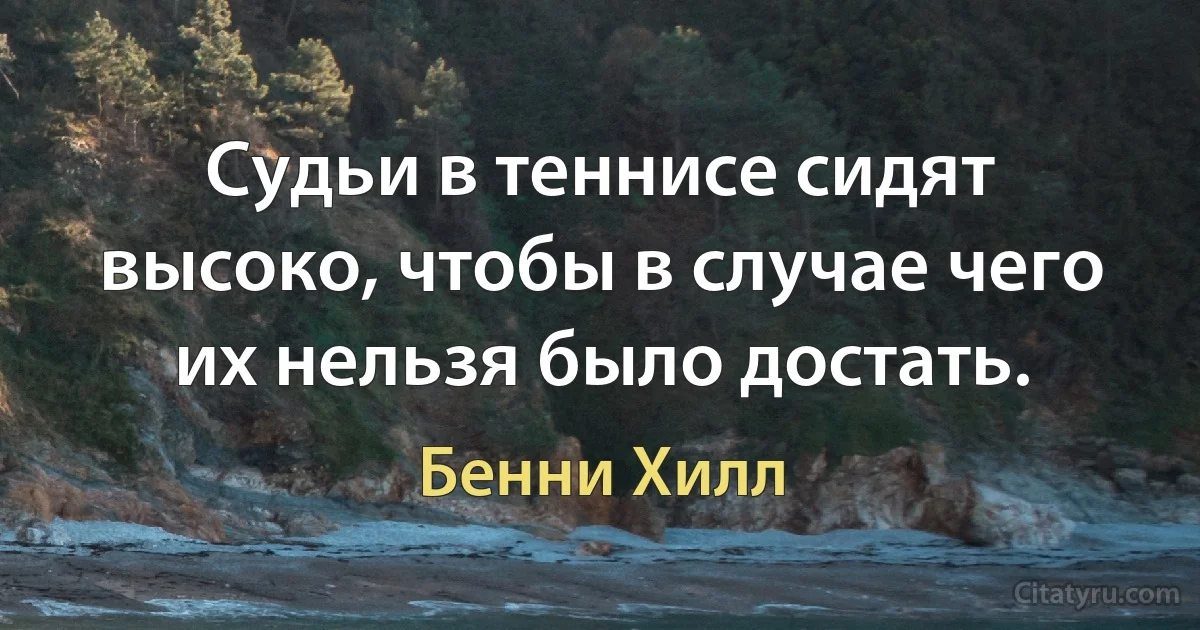 Судьи в теннисе сидят высоко, чтобы в случае чего их нельзя было достать. (Бенни Хилл)