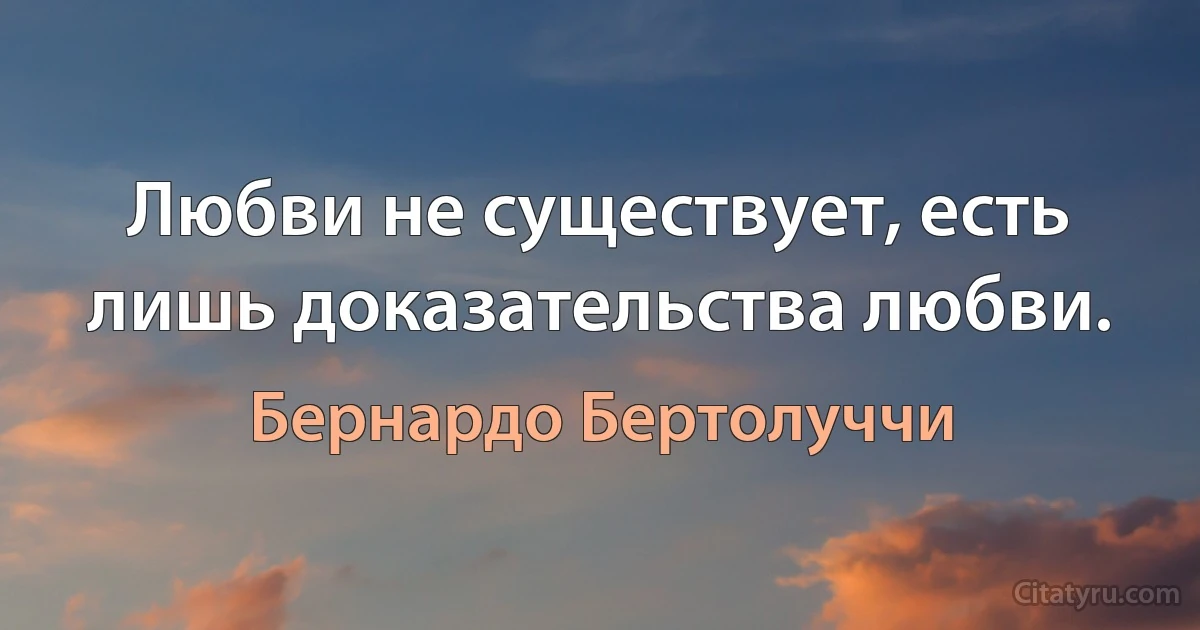 Любви не существует, есть лишь доказательства любви. (Бернардо Бертолуччи)