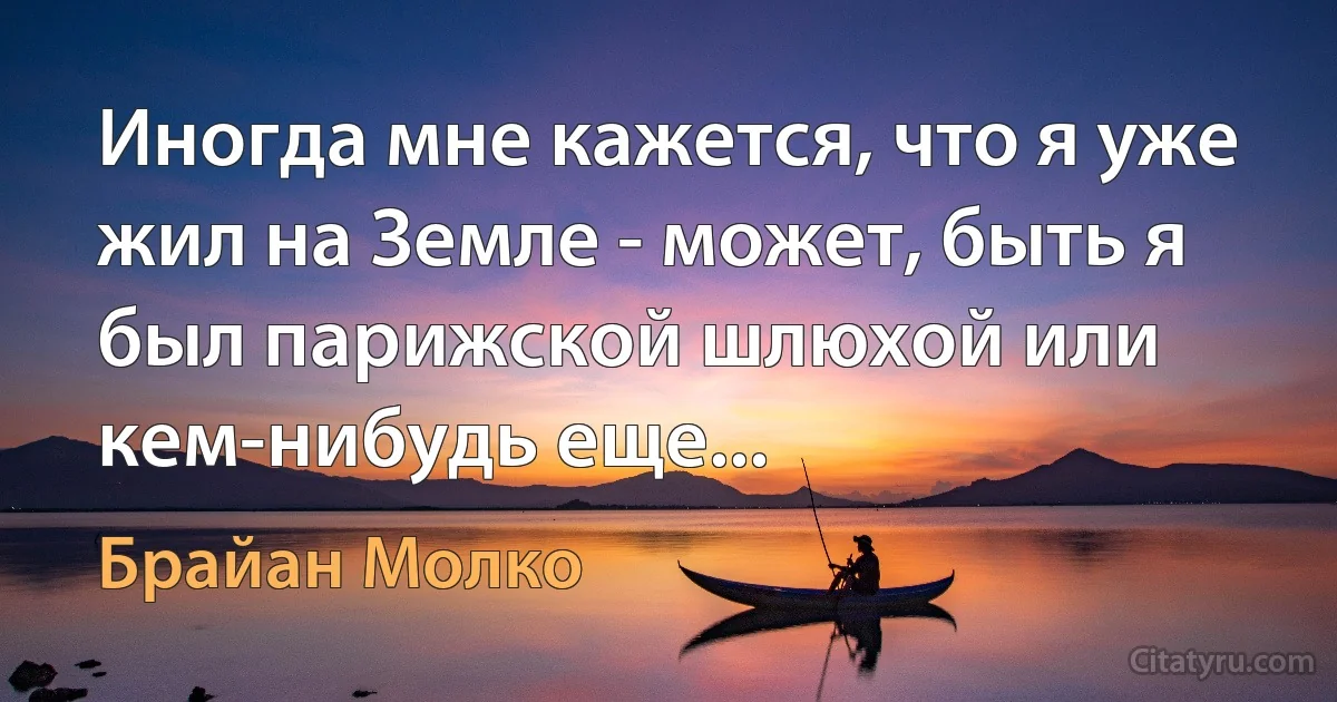 Иногда мне кажется, что я уже жил на Земле - может, быть я был парижской шлюхой или кем-нибудь еще... (Брайан Молко)