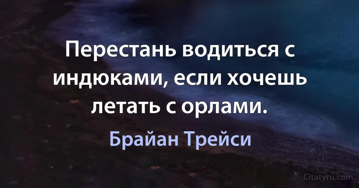 Перестань водиться с индюками, если хочешь летать с орлами. (Брайан Трейси)