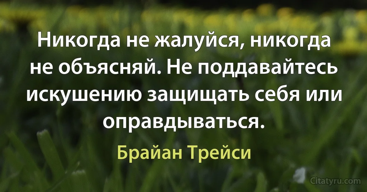 Никогда не жалуйся, никогда не объясняй. Не поддавайтесь искушению защищать себя или оправдываться. (Брайан Трейси)