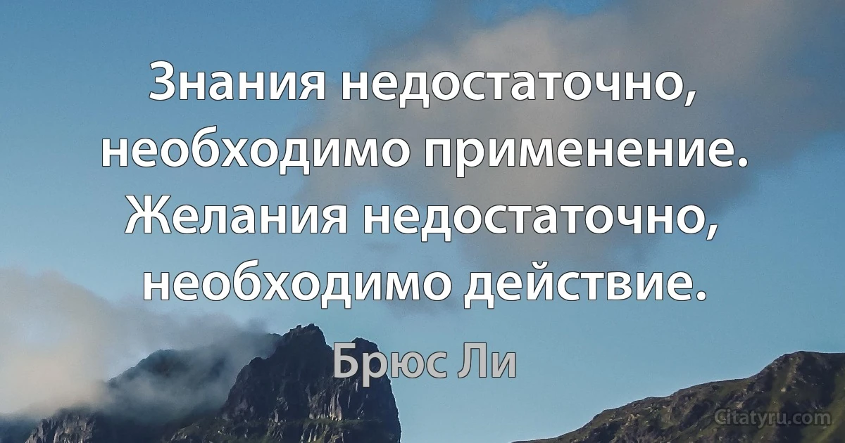 Знания недостаточно, необходимо применение. Желания недостаточно, необходимо действие. (Брюс Ли)