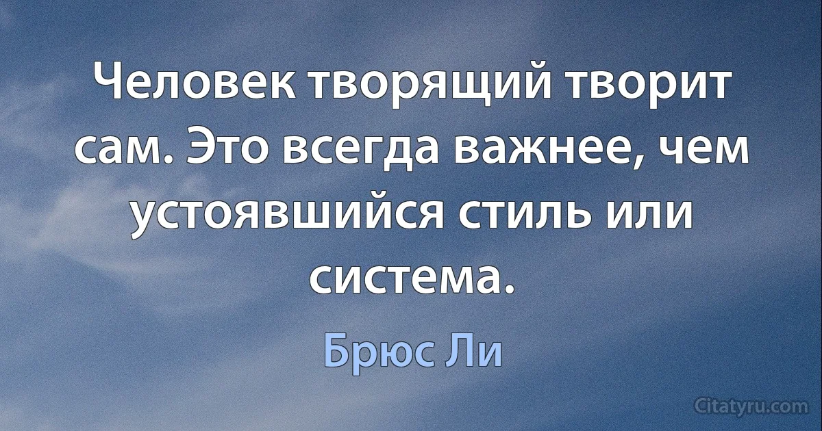 Человек творящий творит сам. Это всегда важнее, чем устоявшийся стиль или система. (Брюс Ли)