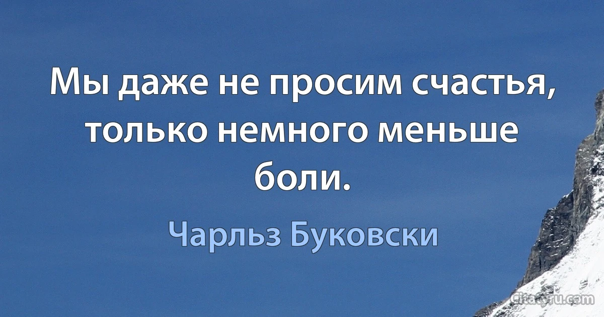 Мы даже не просим счастья, только немного меньше боли. (Чарльз Буковски)