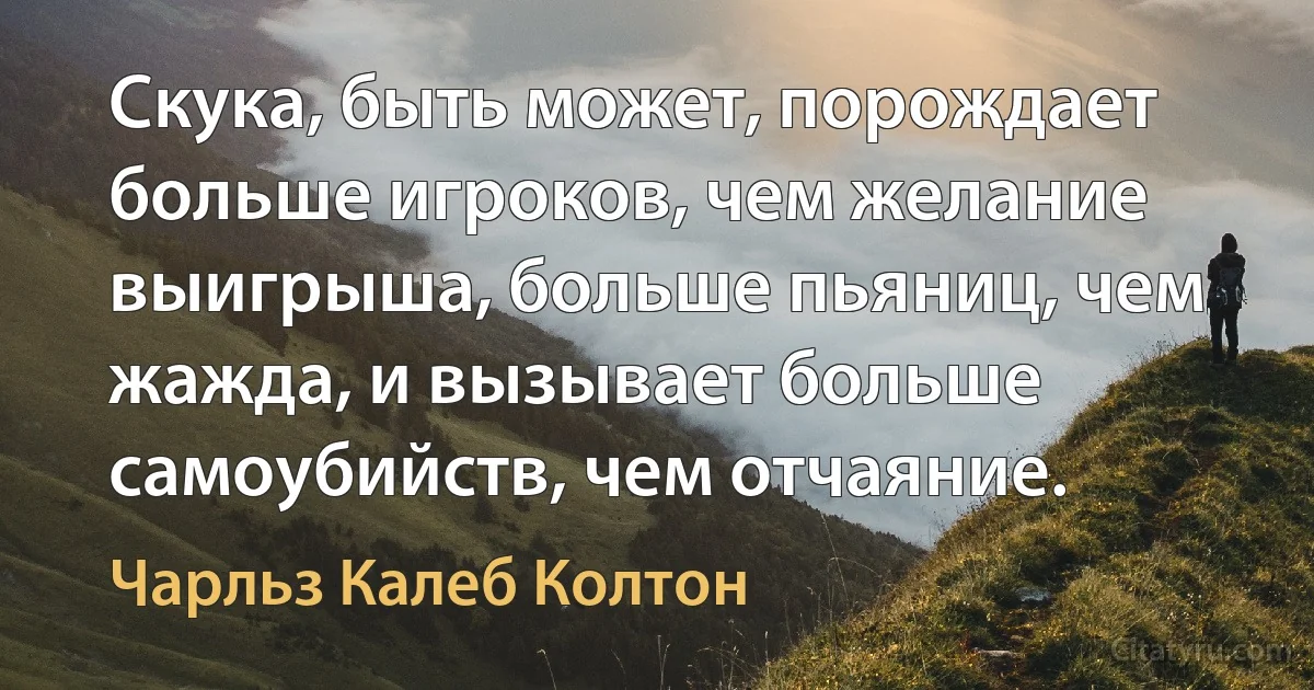 Скука, быть может, порождает больше игроков, чем желание выигрыша, больше пьяниц, чем жажда, и вызывает больше самоубийств, чем отчаяние. (Чарльз Калеб Колтон)