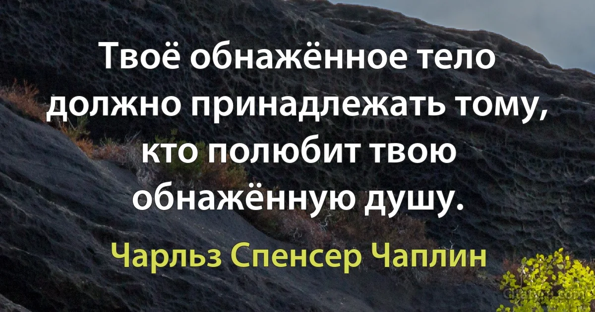 Твоё обнажённое тело должно принадлежать тому, кто полюбит твою обнажённую душу. (Чарльз Спенсер Чаплин)