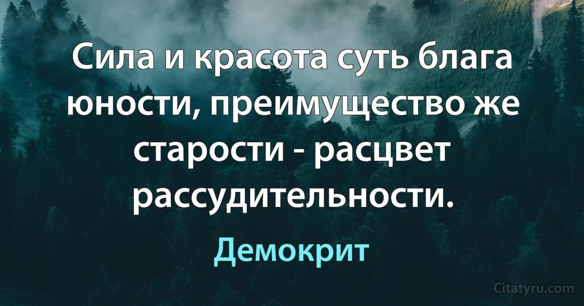 Сила и красота суть блага юности, преимущество же старости - расцвет рассудительности. (Демокрит)