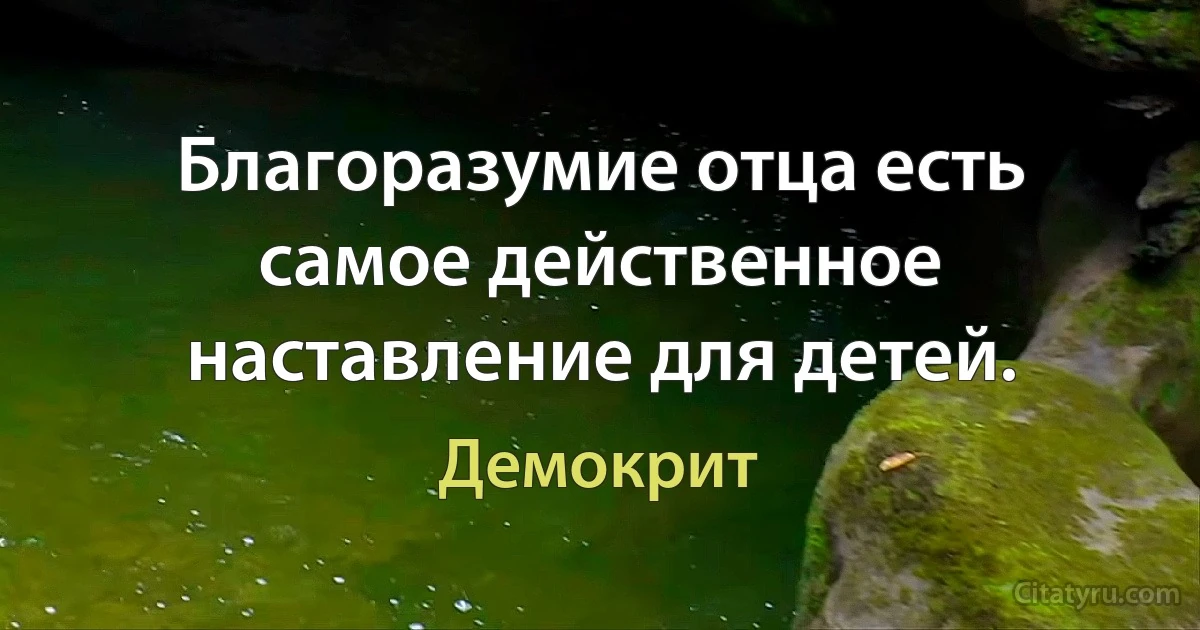 Благоразумие отца есть самое действенное наставление для детей. (Демокрит)