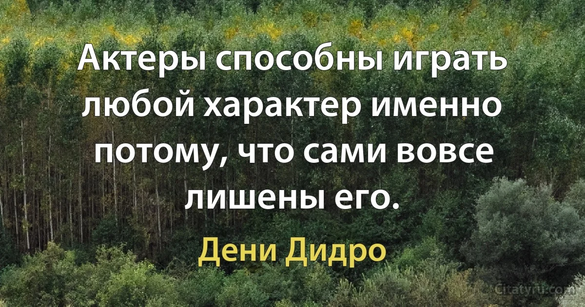 Актеры способны играть любой характер именно потому, что сами вовсе лишены его. (Дени Дидро)