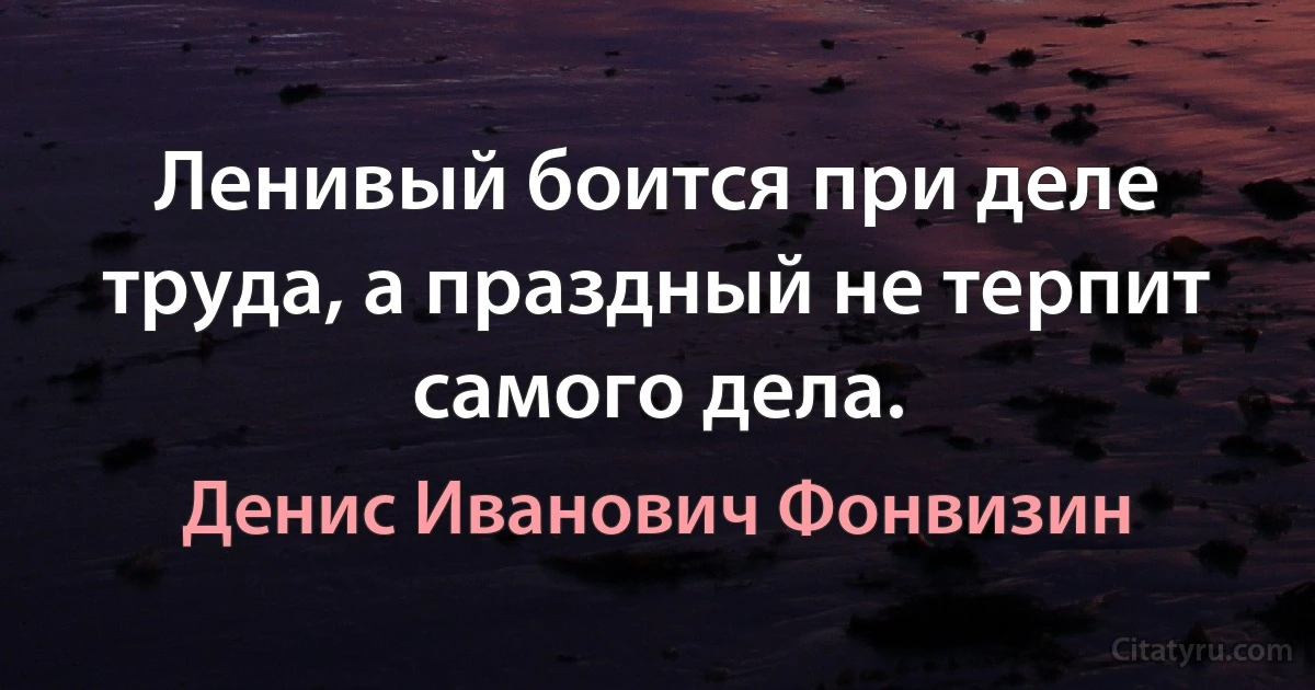 Ленивый боится при деле труда, а праздный не терпит самого дела. (Денис Иванович Фонвизин)