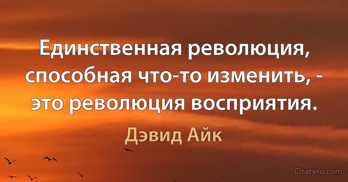 Единственная революция, способная что-то изменить, - это революция восприятия. (Дэвид Айк)