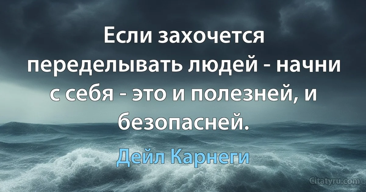 Если захочется переделывать людей - начни с себя - это и полезней, и безопасней. (Дейл Карнеги)