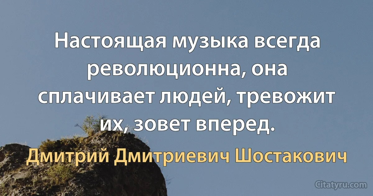 Настоящая музыка всегда революционна, она сплачивает людей, тревожит их, зовет вперед. (Дмитрий Дмитриевич Шостакович)