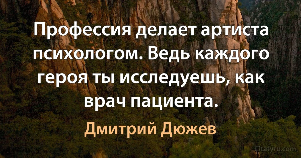 Профессия делает артиста психологом. Ведь каждого героя ты исследуешь, как врач пациента. (Дмитрий Дюжев)