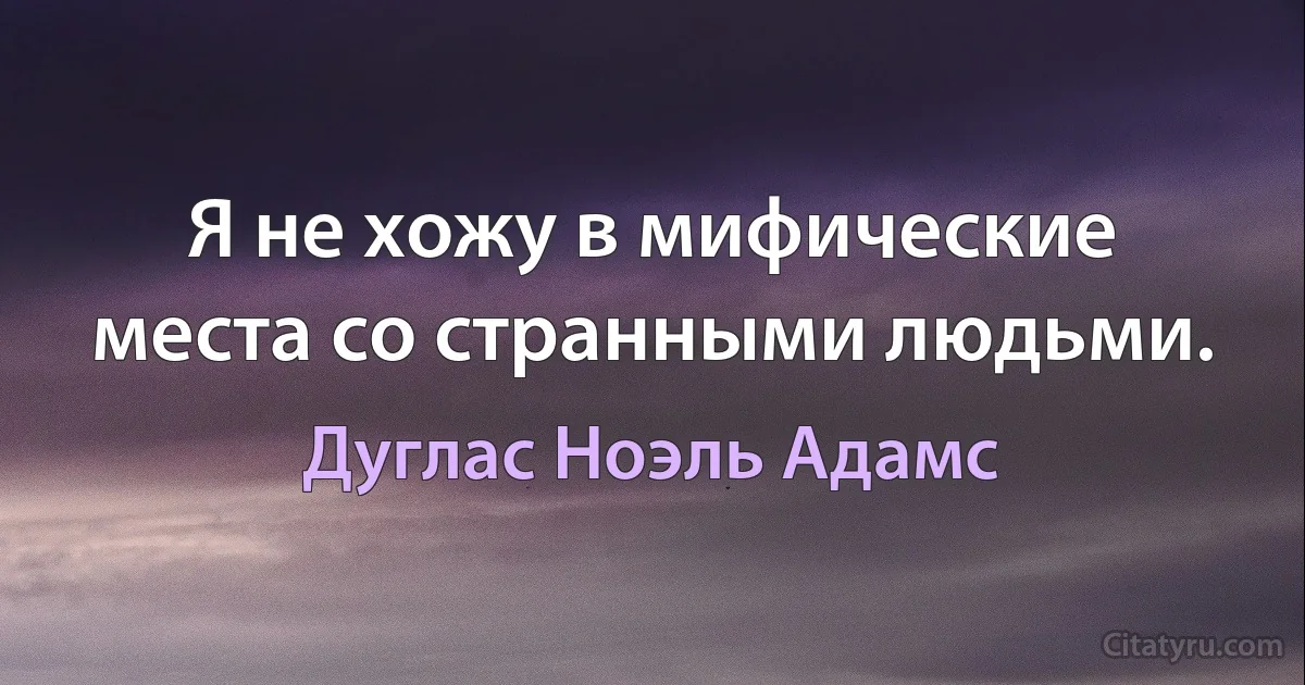 Я не хожу в мифические места со странными людьми. (Дуглас Ноэль Адамс)