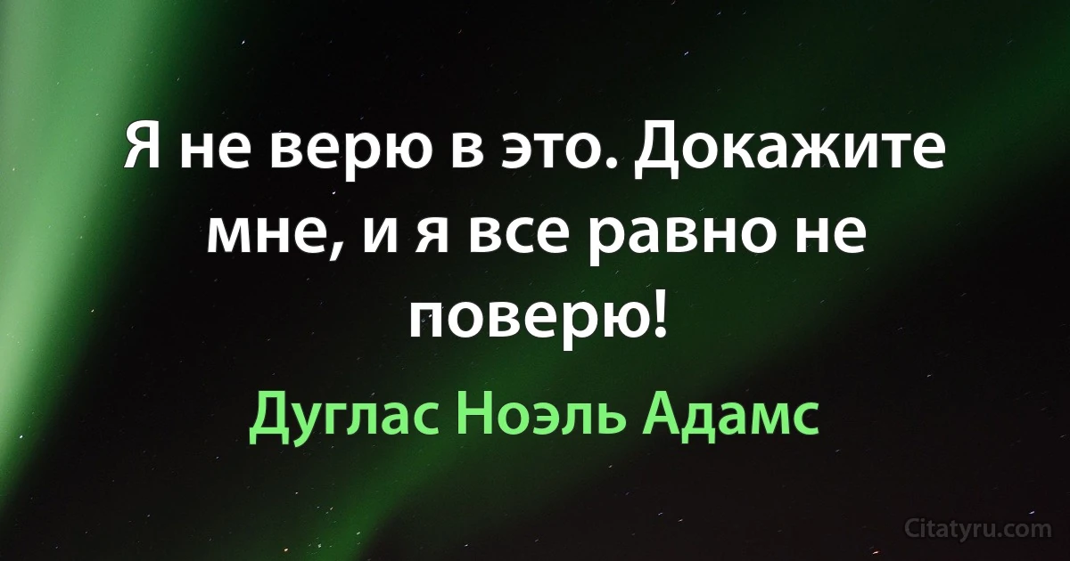 Я не верю в это. Докажите мне, и я все равно не поверю! (Дуглас Ноэль Адамс)