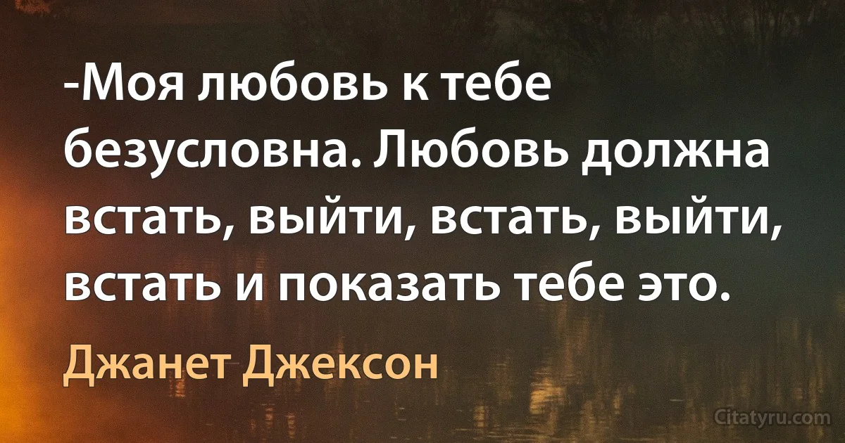 -Моя любовь к тебе безусловна. Любовь должна встать, выйти, встать, выйти, встать и показать тебе это. (Джанет Джексон)