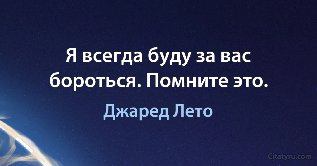 Я всегда буду за вас бороться. Помните это. (Джаред Лето)