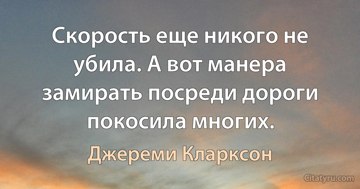 Скорость еще никого не убила. А вот манера замирать посреди дороги покосила многих. (Джереми Кларксон)