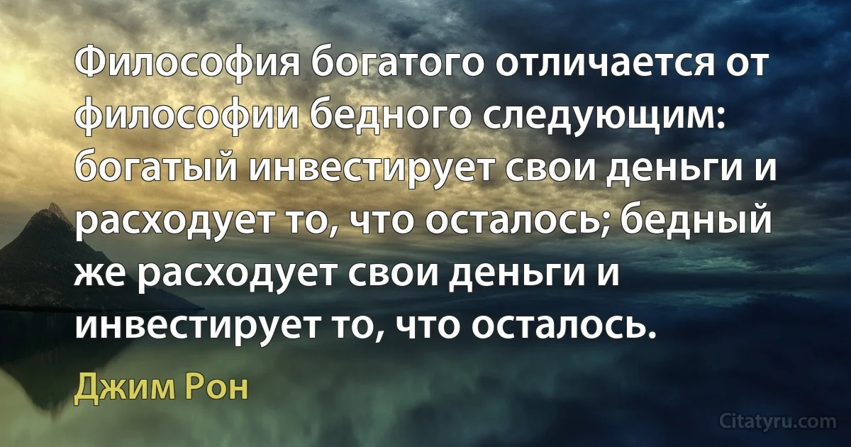 Философия богатого отличается от философии бедного следующим: богатый инвестирует свои деньги и расходует то, что осталось; бедный же расходует свои деньги и инвестирует то, что осталось. (Джим Рон)