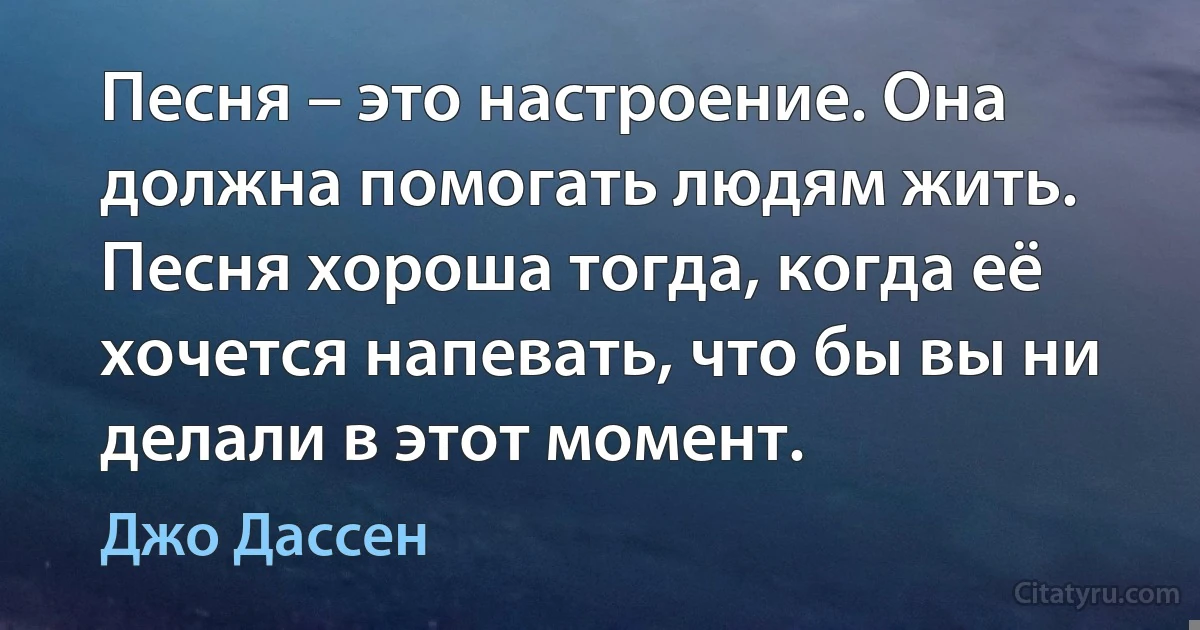 Песня – это настроение. Она должна помогать людям жить. Песня хороша тогда, когда её хочется напевать, что бы вы ни делали в этот момент. (Джо Дассен)