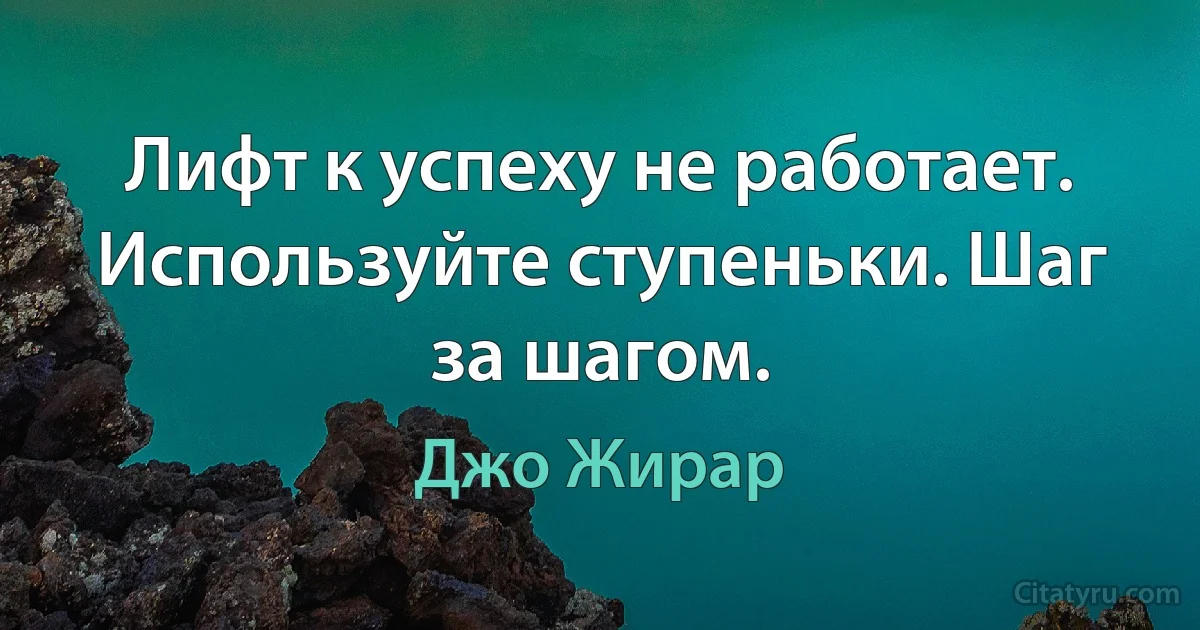 Лифт к успеху не работает. Используйте ступеньки. Шаг за шагом. (Джо Жирар)