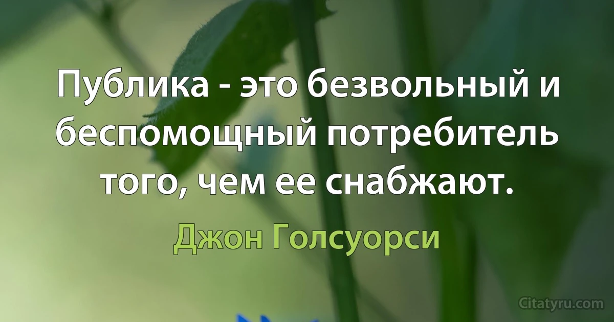 Публика - это безвольный и беспомощный потребитель того, чем ее снабжают. (Джон Голсуорси)