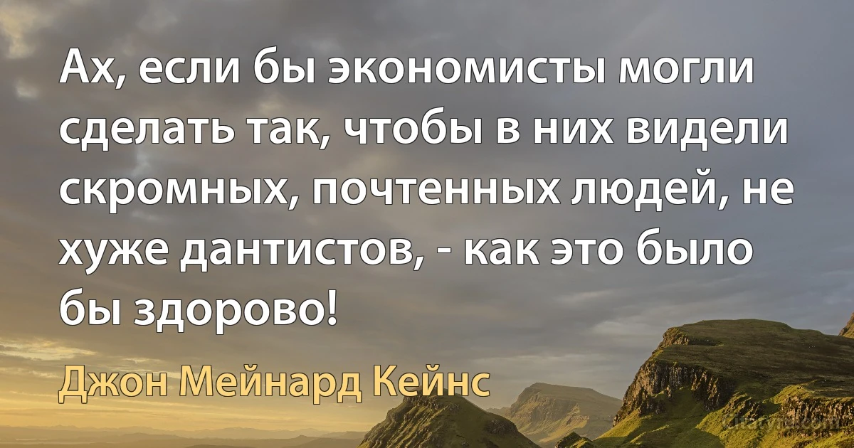 Ах, если бы экономисты могли сделать так, чтобы в них видели скромных, почтенных людей, не хуже дантистов, - как это было бы здорово! (Джон Мейнард Кейнс)