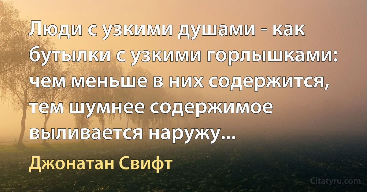 Люди с узкими душами - как бутылки с узкими горлышками: чем меньше в них содержится, тем шумнее содержимое выливается наружу... (Джонатан Свифт)