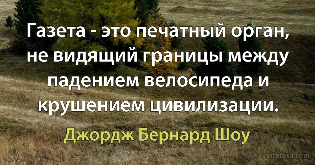 Газета - это печатный орган, не видящий границы между падением велосипеда и крушением цивилизации. (Джордж Бернард Шоу)