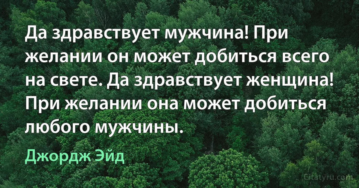 Да здравствует мужчина! При желании он может добиться всего на свете. Да здравствует женщина! При желании она может добиться любого мужчины. (Джордж Эйд)