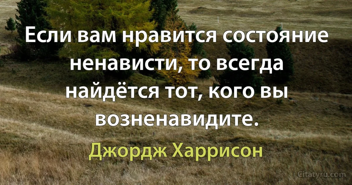 Если вам нравится состояние ненависти, то всегда найдётся тот, кого вы возненавидите. (Джордж Харрисон)