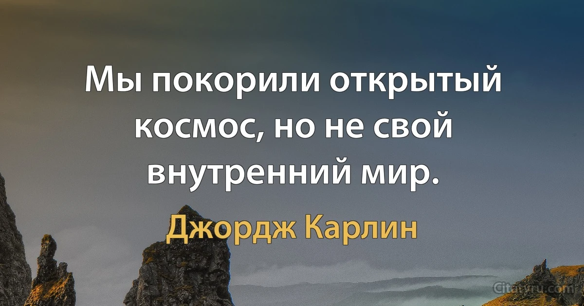 Мы покорили открытый космос, но не свой внутренний мир. (Джордж Карлин)